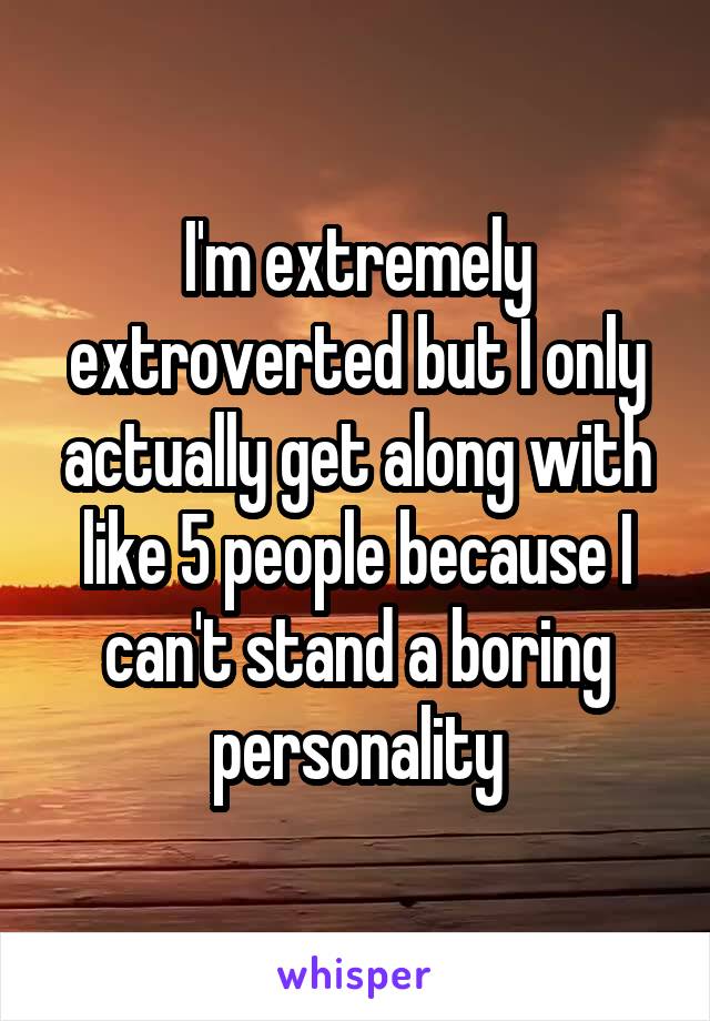 I'm extremely extroverted but I only actually get along with like 5 people because I can't stand a boring personality