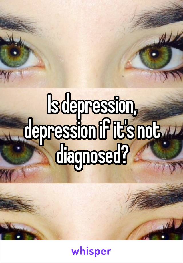 Is depression, depression if it's not diagnosed?