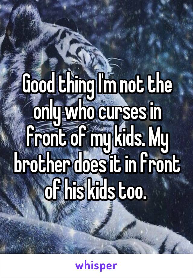 Good thing I'm not the only who curses in front of my kids. My brother does it in front of his kids too. 