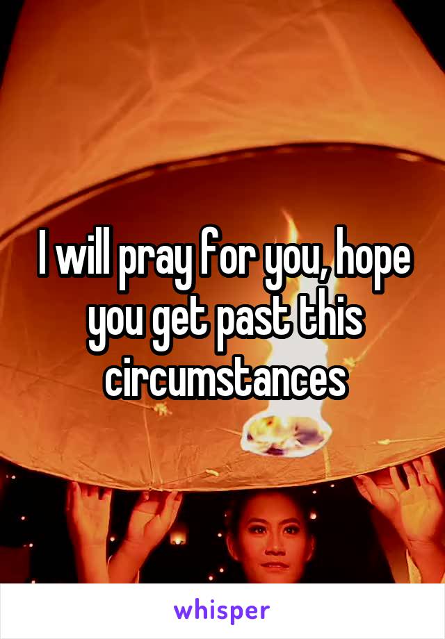 I will pray for you, hope you get past this circumstances
