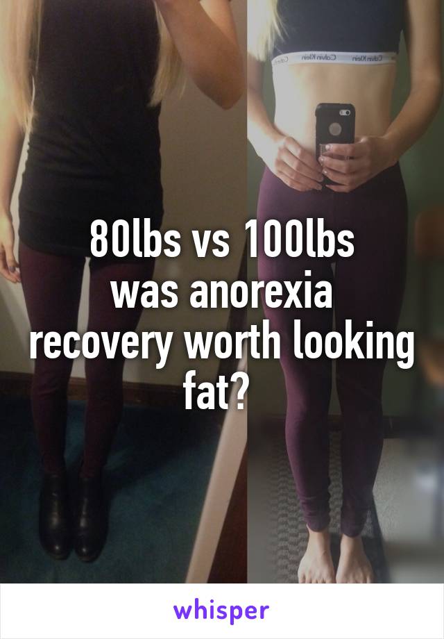 80lbs vs 100lbs
was anorexia recovery worth looking fat? 