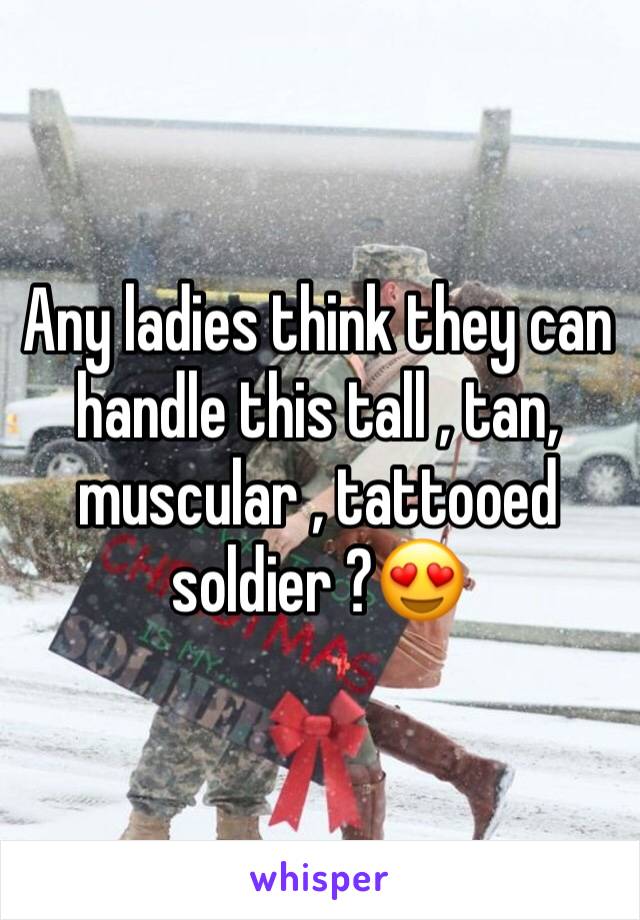 Any ladies think they can handle this tall , tan, muscular , tattooed soldier ?😍