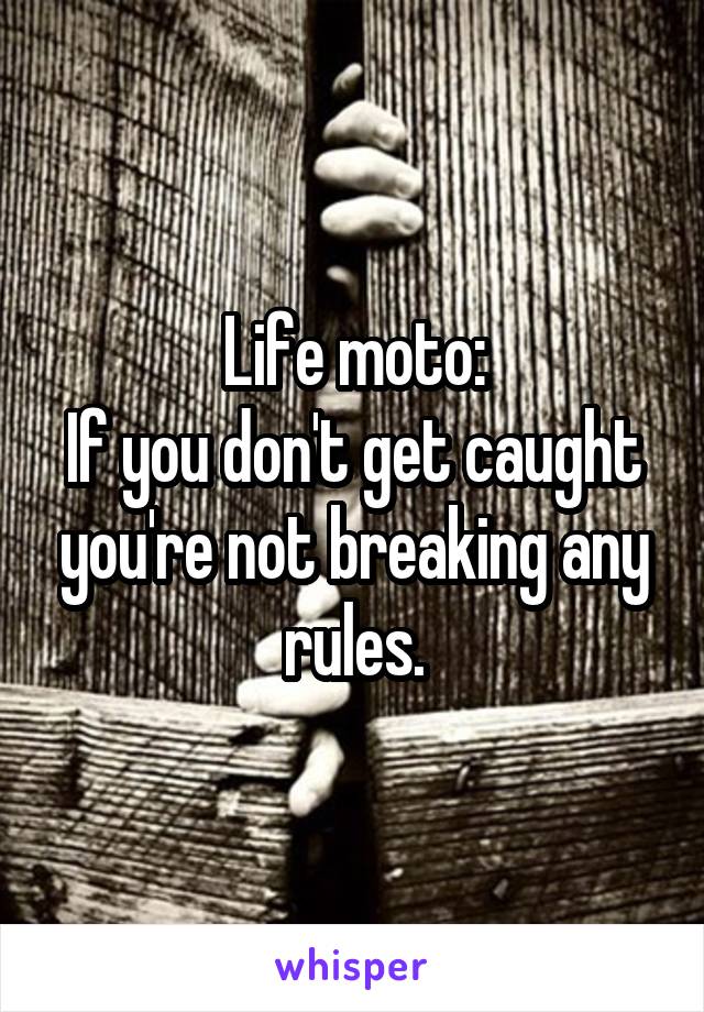 Life moto:
If you don't get caught you're not breaking any rules.
