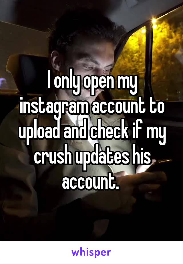 I only open my instagram account to upload and check if my crush updates his account. 