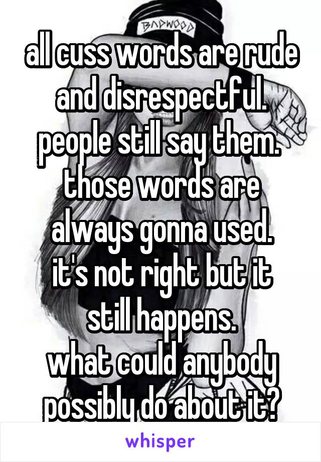 all cuss words are rude and disrespectful.
people still say them. 
those words are always gonna used.
it's not right but it still happens.
what could anybody possibly do about it?