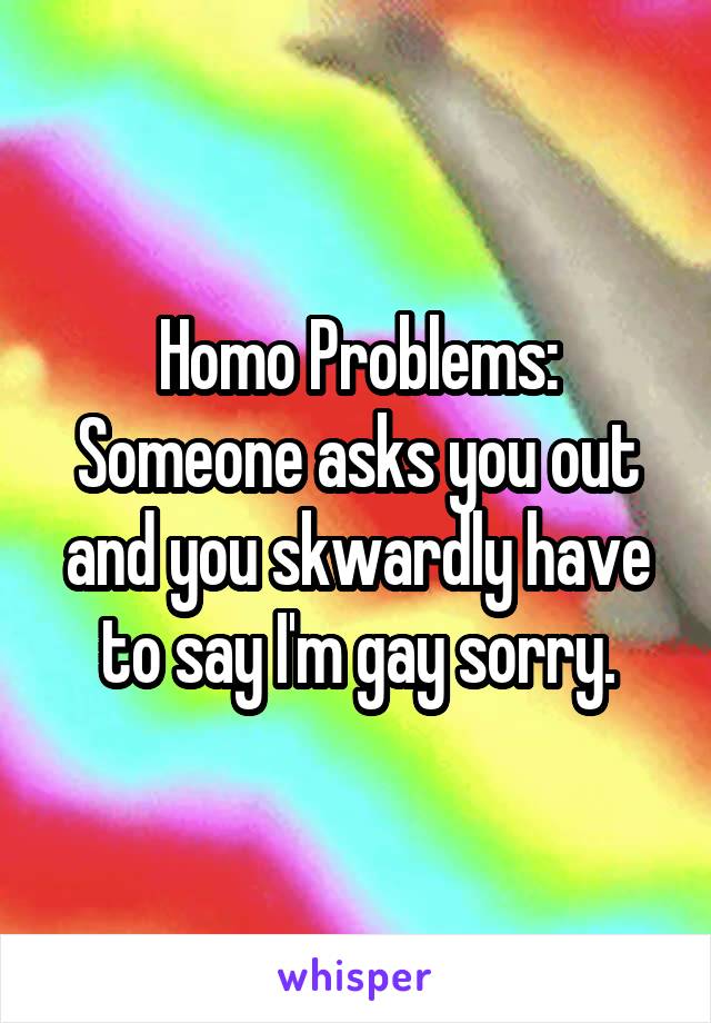 Homo Problems: Someone asks you out and you skwardly have to say I'm gay sorry.