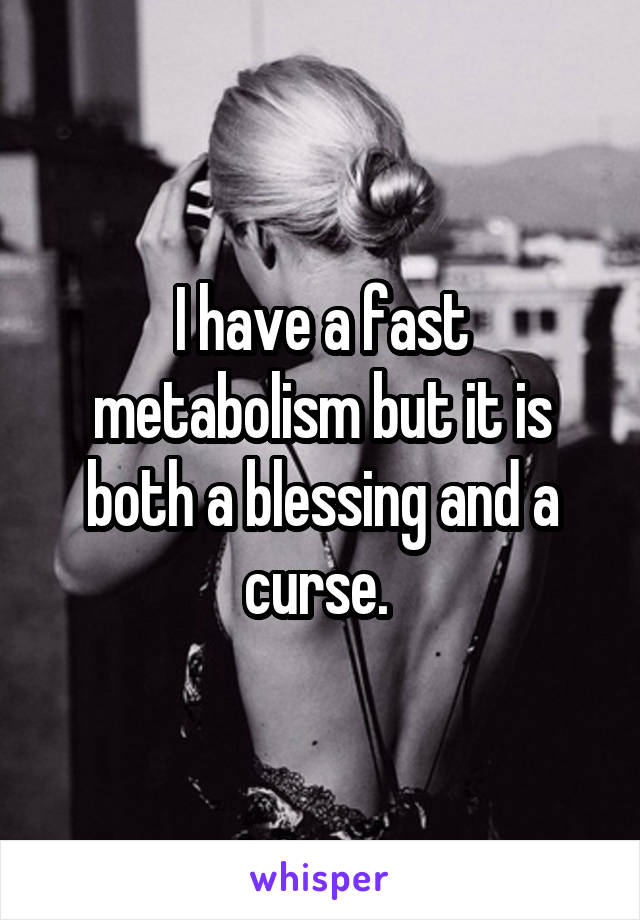 I have a fast metabolism but it is both a blessing and a curse. 