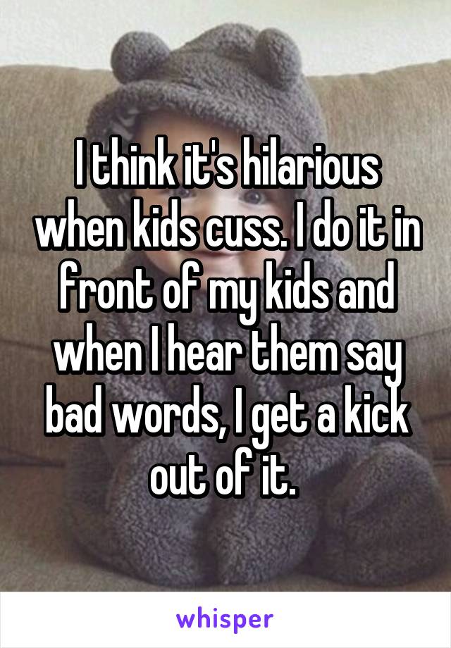 I think it's hilarious when kids cuss. I do it in front of my kids and when I hear them say bad words, I get a kick out of it. 