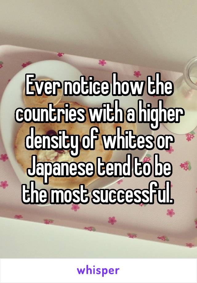 Ever notice how the countries with a higher density of whites or Japanese tend to be the most successful. 
