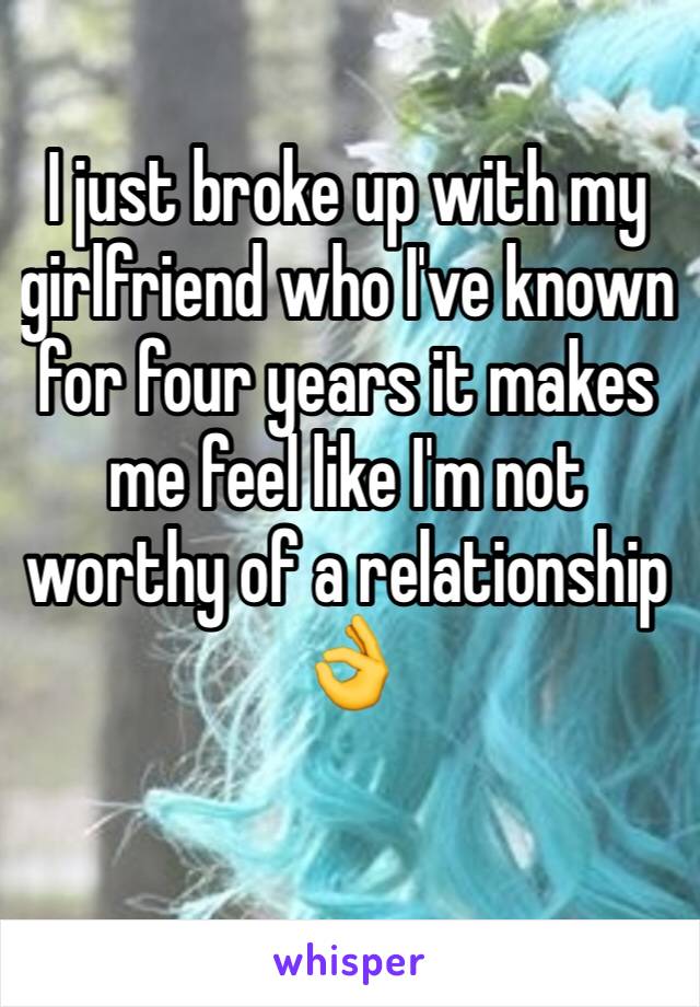 I just broke up with my girlfriend who I've known for four years it makes me feel like I'm not worthy of a relationship 👌