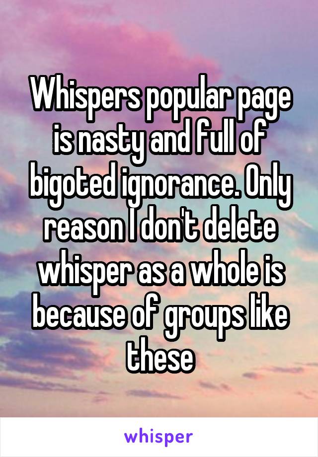 Whispers popular page is nasty and full of bigoted ignorance. Only reason I don't delete whisper as a whole is because of groups like these