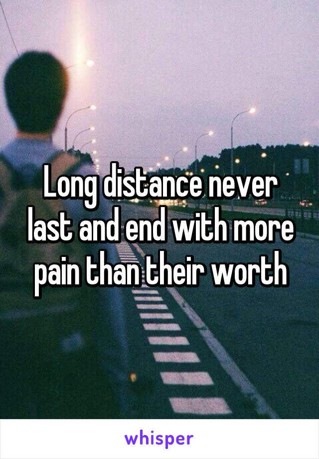 Long distance never last and end with more pain than their worth