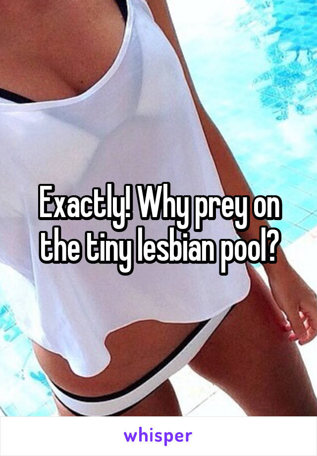 Exactly! Why prey on the tiny lesbian pool?