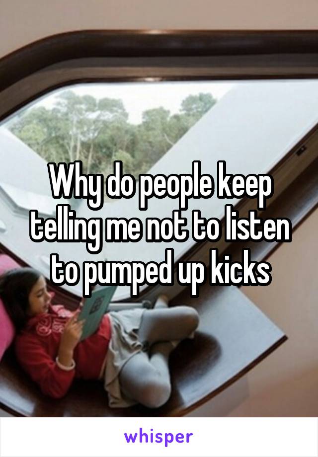 Why do people keep telling me not to listen to pumped up kicks