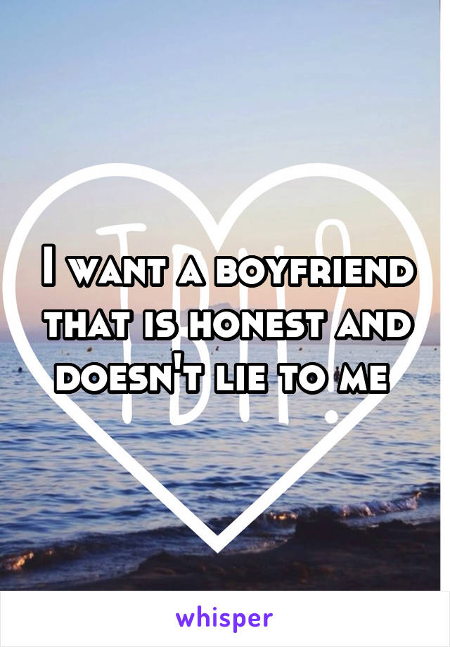 I want a boyfriend that is honest and doesn't lie to me 
