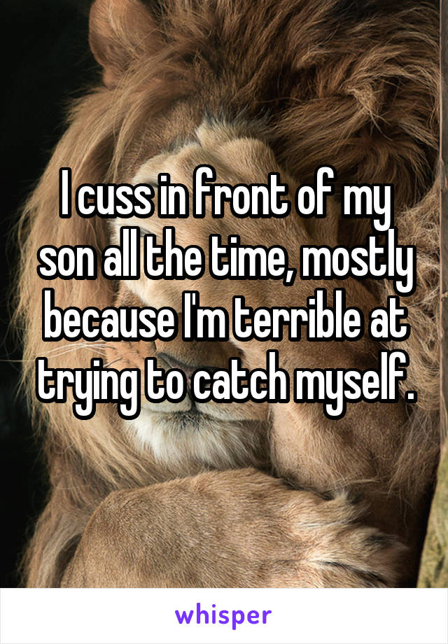 I cuss in front of my son all the time, mostly because I'm terrible at trying to catch myself.
