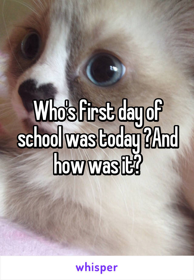 Who's first day of school was today ?And how was it?