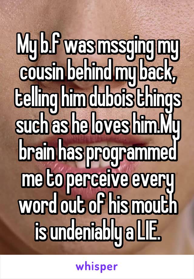 My b.f was mssging my cousin behind my back, telling him dubois things such as he loves him.My brain has programmed me to perceive every word out of his mouth is undeniably a LIE.
