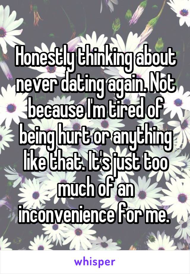 Honestly thinking about never dating again. Not because I'm tired of being hurt or anything like that. It's just too much of an inconvenience for me. 
