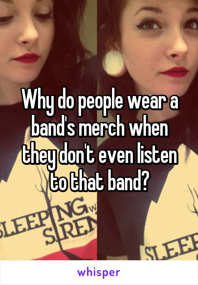 Why do people wear a band's merch when they don't even listen to that band?