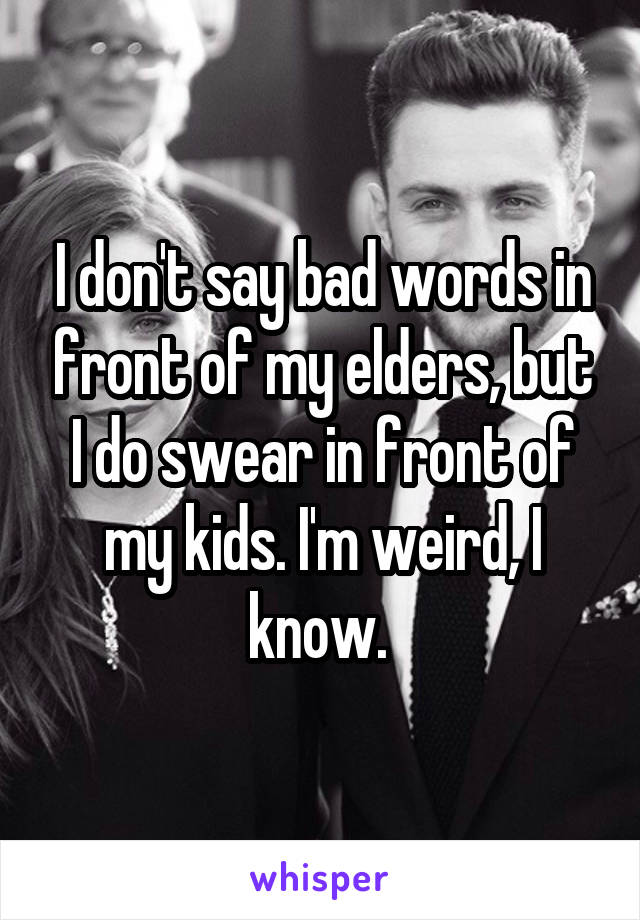 I don't say bad words in front of my elders, but I do swear in front of my kids. I'm weird, I know. 