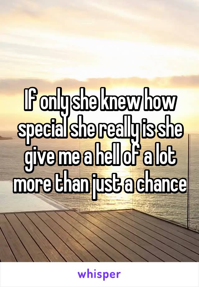 If only she knew how special she really is she give me a hell of a lot more than just a chance