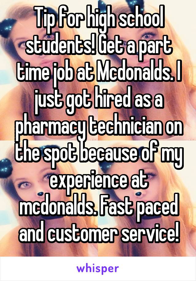 Tip for high school students! Get a part time job at Mcdonalds. I just got hired as a pharmacy technician on the spot because of my experience at mcdonalds. Fast paced and customer service!
