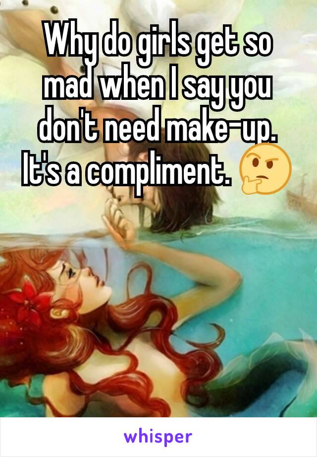 Why do girls get so mad when I say you don't need make-up. It's a compliment. 🤔