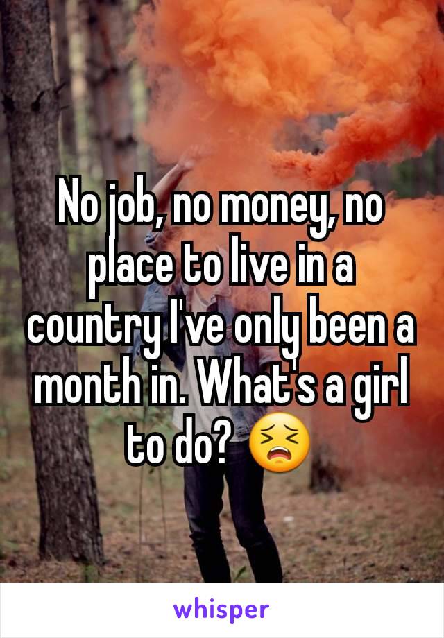 No job, no money, no place to live in a country I've only been a month in. What's a girl to do? 😣