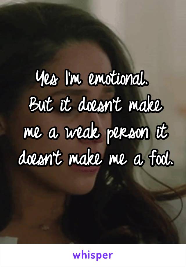 Yes I'm emotional. 
But it doesn't make me a weak person it doesn't make me a fool. 