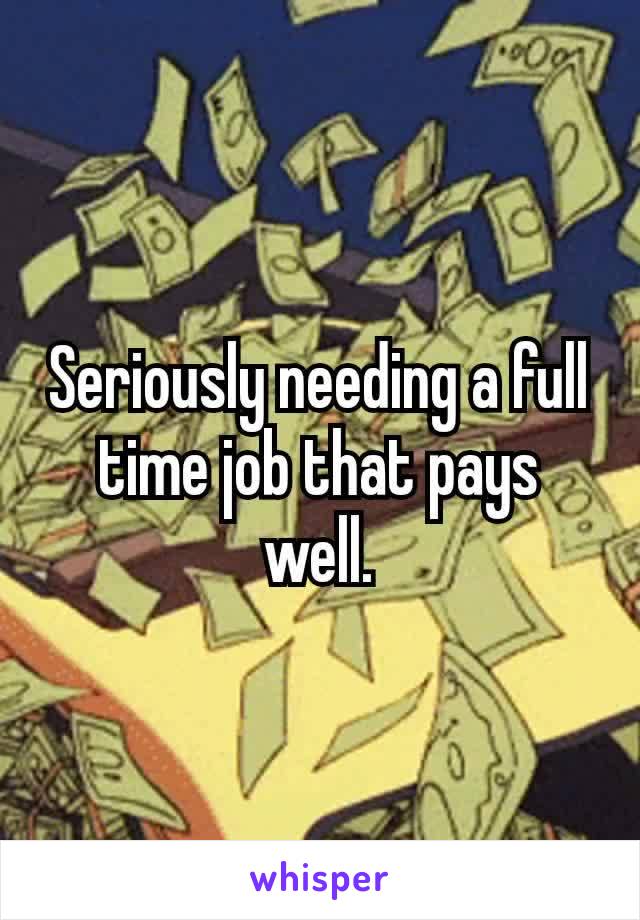 Seriously​ needing a full time job that pays well.