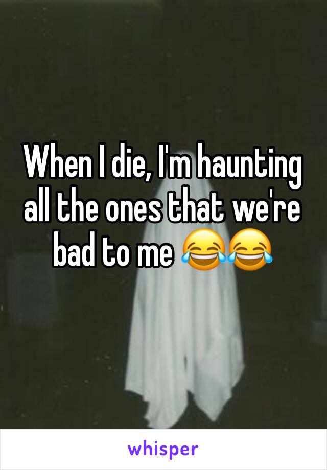 When I die, I'm haunting all the ones that we're bad to me 😂😂