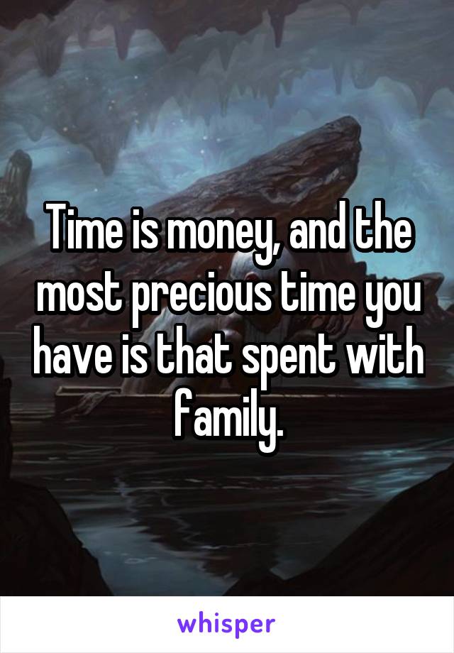 Time is money, and the most precious time you have is that spent with family.