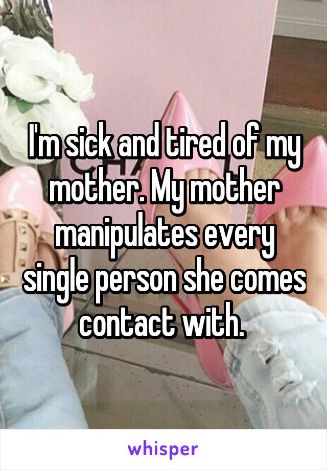 I'm sick and tired of my mother. My mother manipulates every single person she comes contact with. 