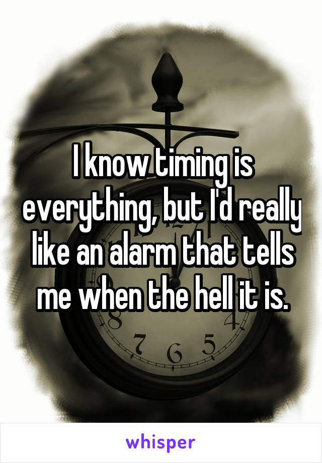 I know timing is everything, but I'd really like an alarm that tells me when the hell it is.