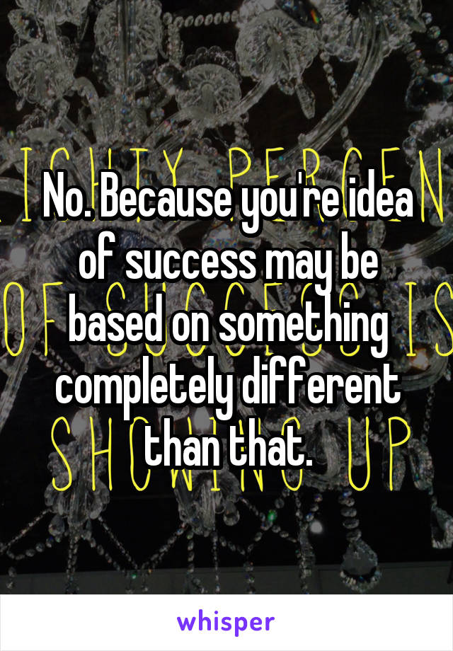 No. Because you're idea of success may be based on something completely different than that.