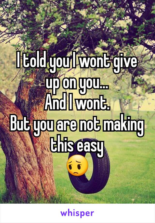 I told you I wont give up on you...
And I wont.
But you are not making this easy
😔