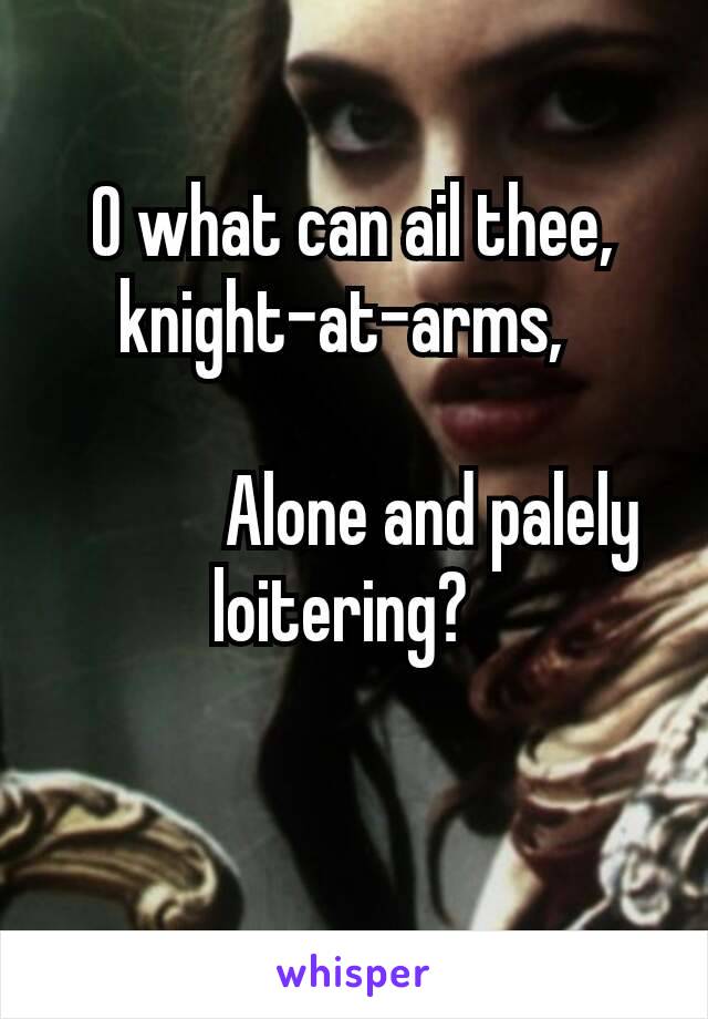O what can ail thee, knight-at-arms, 

       Alone and palely loitering? 

