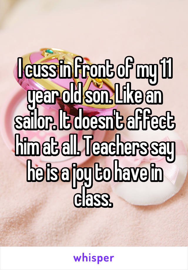 I cuss in front of my 11 year old son. Like an sailor. It doesn't affect him at all. Teachers say he is a joy to have in class. 