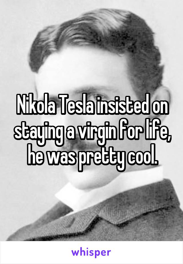 Nikola Tesla insisted on staying a virgin for life, he was pretty cool.