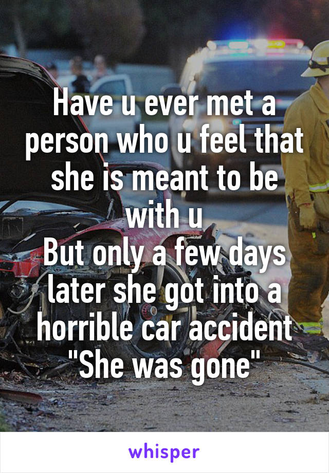 Have u ever met a person who u feel that she is meant to be with u
But only a few days later she got into a horrible car accident
"She was gone"