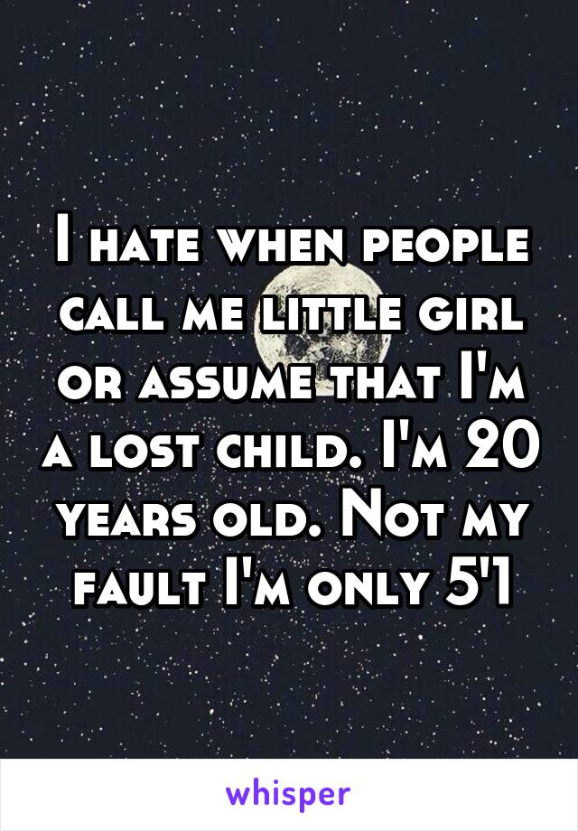 I hate when people call me little girl or assume that I'm a lost child. I'm 20 years old. Not my fault I'm only 5'1