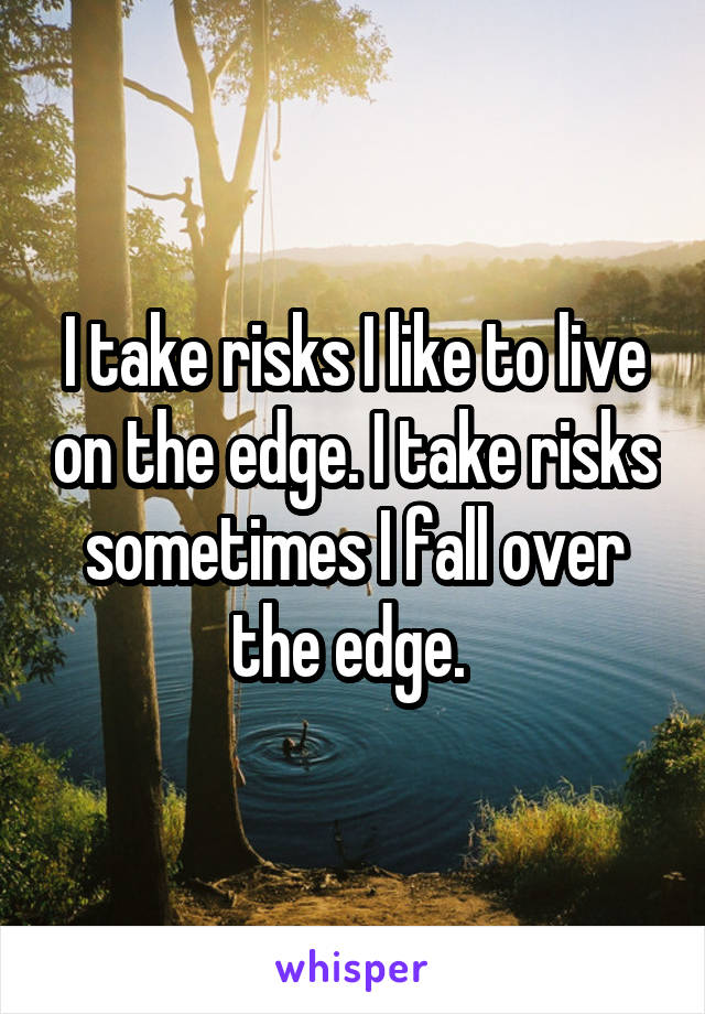I take risks I like to live on the edge. I take risks sometimes I fall over the edge. 