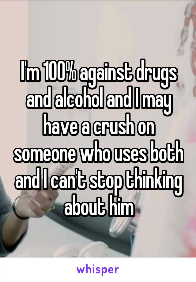 I'm 100% against drugs and alcohol and I may have a crush on someone who uses both and I can't stop thinking about him