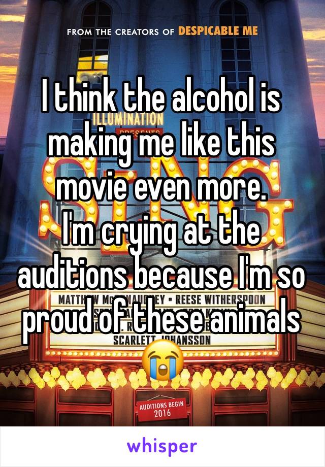 I think the alcohol is making me like this movie even more. 
I'm crying at the auditions because I'm so proud of these animals 😭