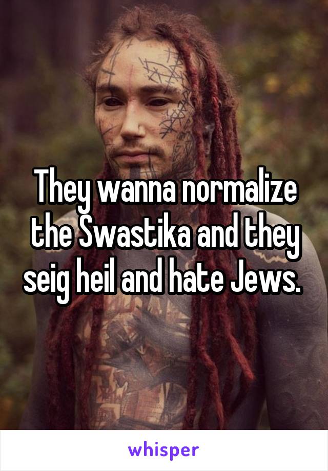 They wanna normalize the Swastika and they seig heil and hate Jews. 