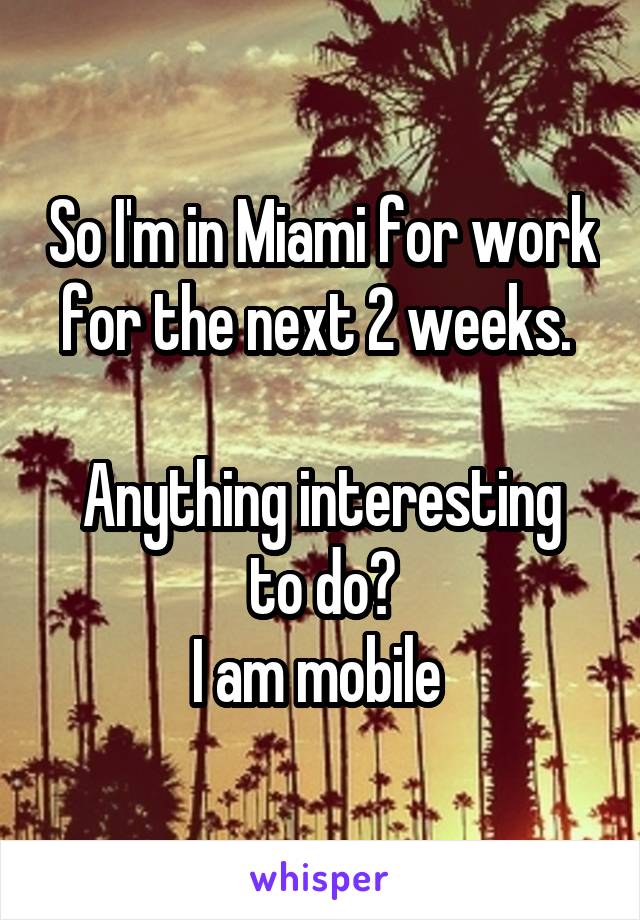 So I'm in Miami for work for the next 2 weeks. 

Anything interesting to do?
I am mobile 
