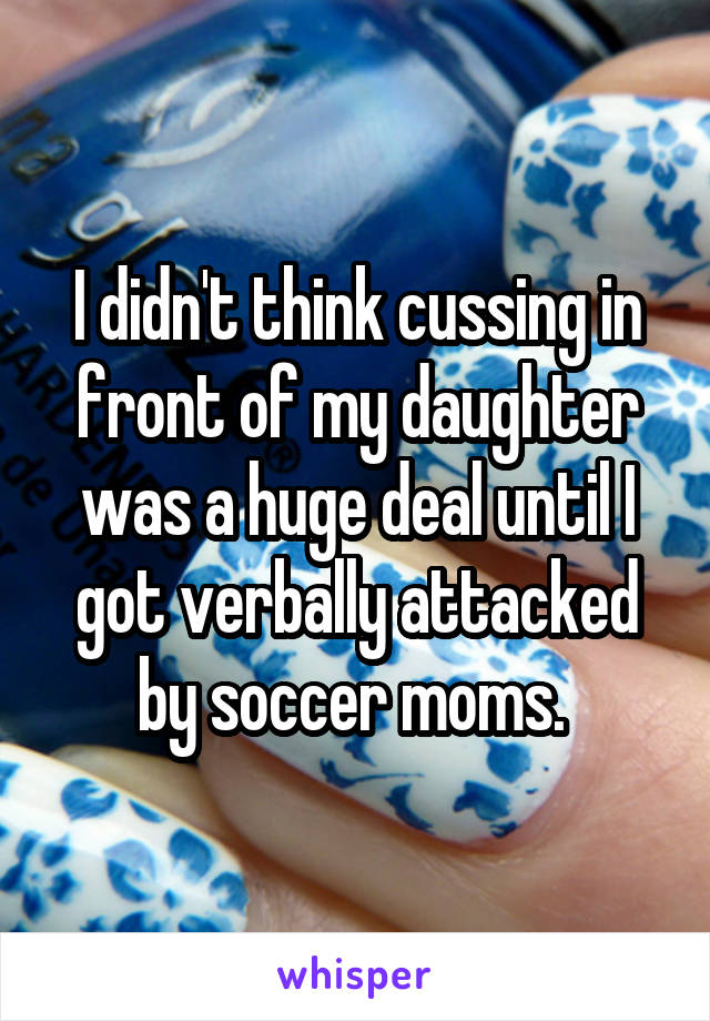 I didn't think cussing in front of my daughter was a huge deal until I got verbally attacked by soccer moms. 
