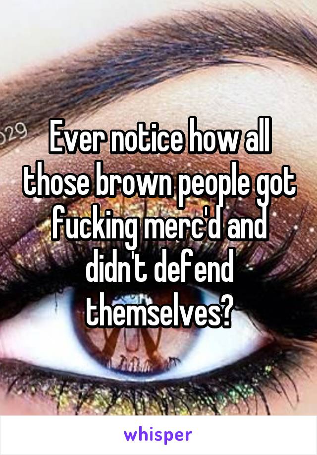 Ever notice how all those brown people got fucking merc'd and didn't defend themselves?