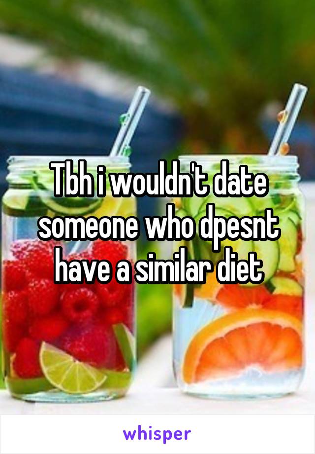 Tbh i wouldn't date someone who dpesnt have a similar diet